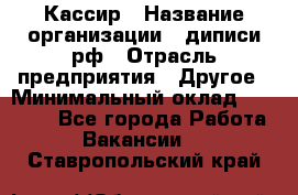 Кассир › Название организации ­ диписи.рф › Отрасль предприятия ­ Другое › Минимальный оклад ­ 30 000 - Все города Работа » Вакансии   . Ставропольский край